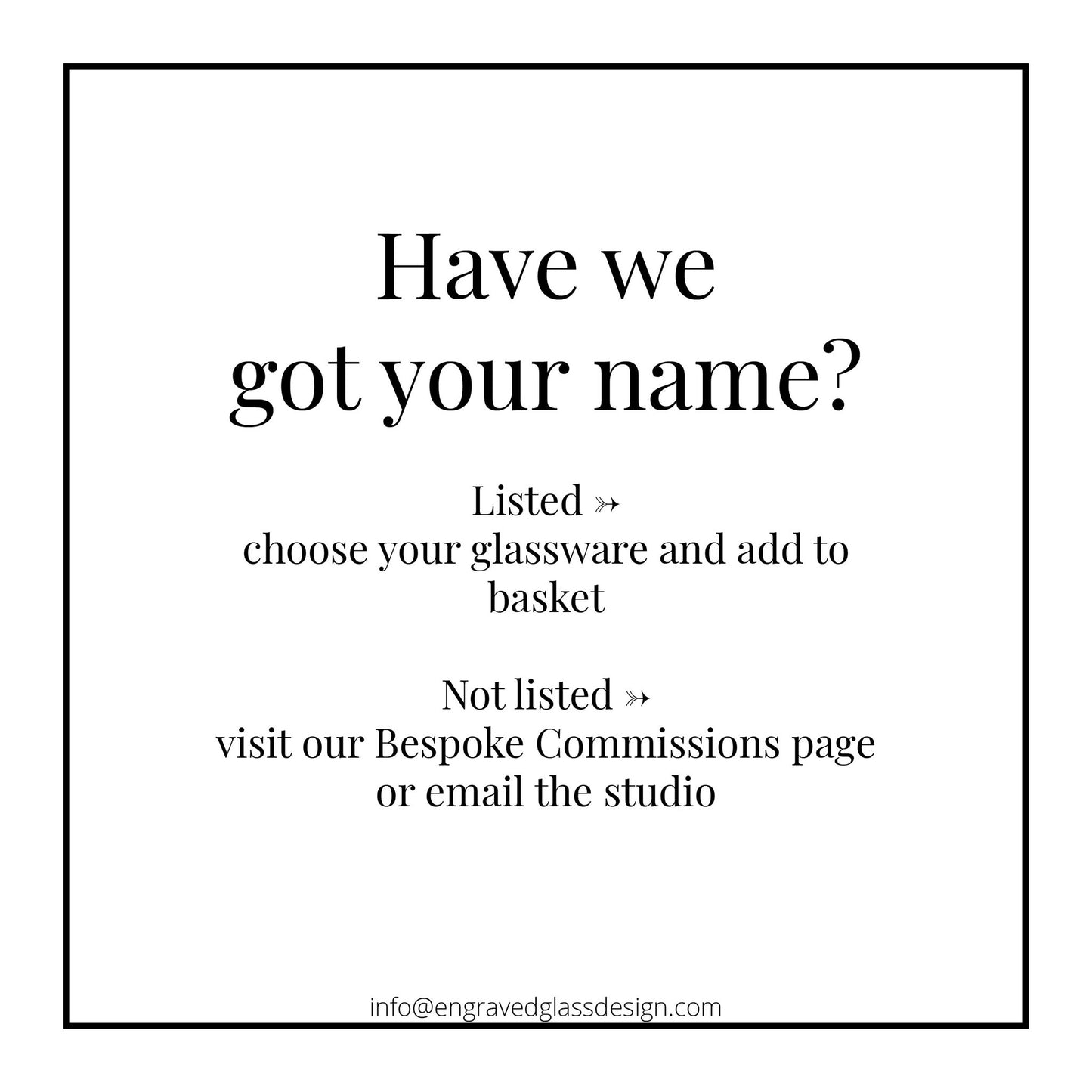 Text message asking If  a name is listed, If not visit our Bespoke Commissions page or email the studio.”